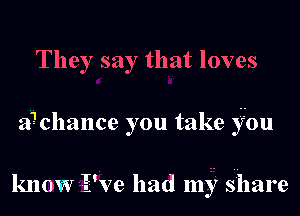 They say that loves
ajchance you take fou

know LE'Ve had my share