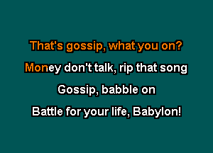 That's gossip, what you on?
Money don't talk, rip that song
Gossip, babee on

Battle for your life, Babylon!