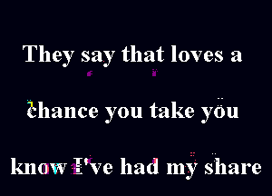 They say that loves a
Hlance you take ydu

know LE'Ve had my share