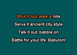 Strut it out, walk a mile
Serve it ancient city style

Talk it out, babble on

Battle for your life, Babylon!