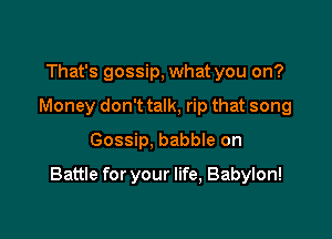 That's gossip, what you on?
Money don't talk, rip that song
Gossip, babee on

Battle for your life, Babylon!