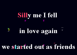 Silly me I fell

in love again

we started out asfrfriends