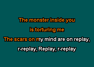 The monster inside you

is torturing me

The scars on my mind are on replay,

r-replay, Replay, r-replay