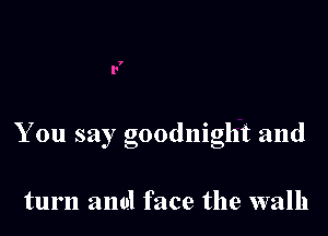 You say goodnight and

turn and face the walk