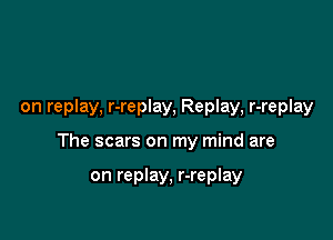 on replay, r-replay, Replay, r-replay

The scars on my mind are

on replay, r-replay