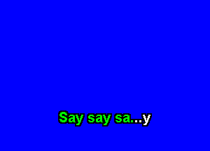 Say say sa...y