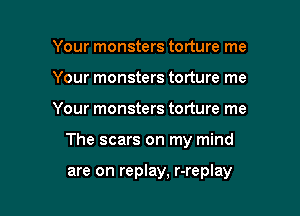 Your monsters torture me
Your monsters torture me

Your monsters torture me

The scars on my mind

are on replay, r-replay
