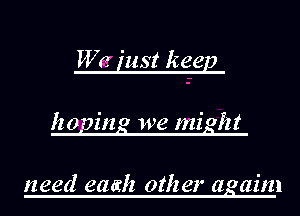 We inst keep
having we might

need eaarh other agaim