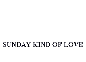 SUNDAY KIND OF LOVE