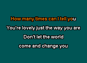 How many times can I tell you

You're lovelyjust the way you are

Don't let the world

come and change you