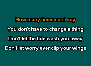 How many times can I say
You don't have to change a thing
Don't let the tide wash you away

Don't let worry ever clip your wings