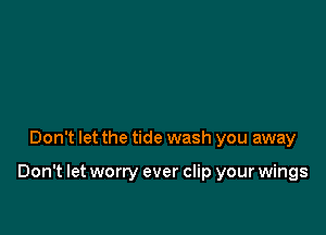 Don't let the tide wash you away

Don't let worry ever clip your wings