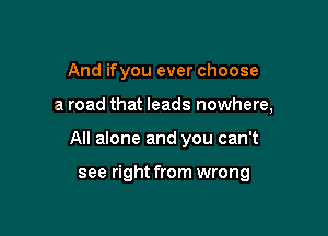 And ifyou ever choose

a road that leads nowhere,

All alone and you can't

see right from wrong