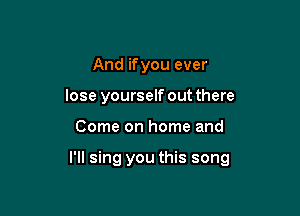 And ifyou ever
lose yourself out there

Come on home and

I'll sing you this song