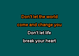Don't let the world
come and change you
Don't let life

break your heart