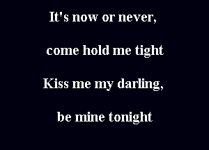 It's now or never,

come hold me tight

Kiss me my darling,

be mine tonight