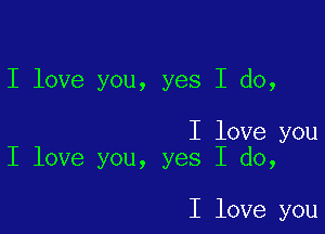 I love you, yes I do,

I love you
I love you, yes I do,

I love you