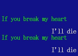 If you break my heart

Iyll die
If you break my heart

Iyll die