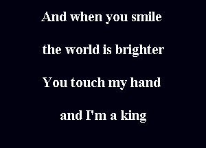 And when you smile

the world is brighter

You touch my hand

and I'm a king