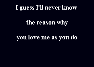 I guess I'll never knomr

the reason why

you love me as you do