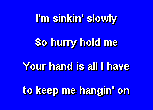 I'm sinkin' slowly
So hurry hold me

Your hand is all I have

to keep me hangin' on