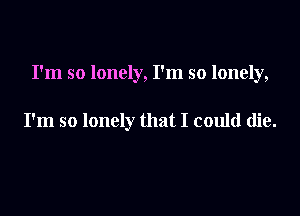 I'm so lonely, I'm so lonely,

I'm so lonely that I could die.