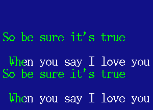 So be sure itos true

When you say I love you
So be sure itos true

When you say I love you