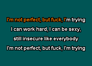 I'm not perfect, but fuck, I'm trying
I can work hard, I can be sexy,
still insecure like everybody

I'm not perfect, but fuck, I'm trying