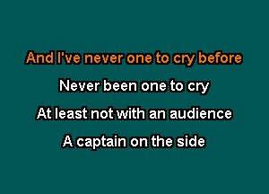 And I've never one to cry before

Never been one to cry
At least not with an audience

A captain on the side