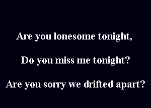 Are you lonesome tonight,
Do you miss me tonight?

Are you sorry we drifted apart?