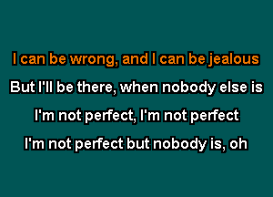 I can be wrong, and I can bejealous
But I'll be there, when nobody else is
I'm not perfect, I'm not perfect

I'm not perfect but nobody is, oh