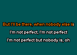 But I'll be there, when nobody else is

I'm not perfect, I'm not perfect

I'm not perfect but nobody is, oh