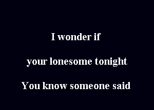 I wonder if

your lonesome tonight

You know someone said