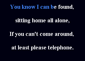 You know I can be fmmd,
sitting home all alone,
If you can't come around,

at least please telephone.
