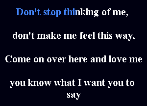 Don't stop thinking of me,
don't make me feel this way,
Come on over here and love me

you knowr What I want you to
say