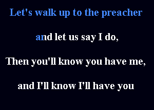 Let's walk up to the preacher
and let us say I do,
Then you'll knowr you have me,

and I'll knowr I'll have you