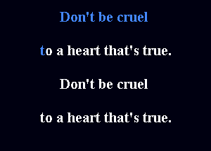 Don't be cruel

to a heart that's true.

Don't be cruel

to a heart that's true.