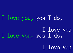 I love you, yes I do,

I love you
I love you, yes I do,

I love you