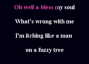 Oh well a-bless my soul
What's wrong with me

I'm itching like a man

on a fuzzy tree I