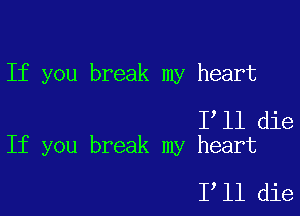 If you break my heart

Iyll die
If you break my heart

Iyll die