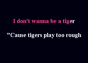 I don't wanna be a tiger

Cause tigers play too rough