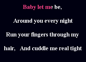 Baby let me be,
Around you every night
Run your lingers through my

hair, And cuddle me real tight