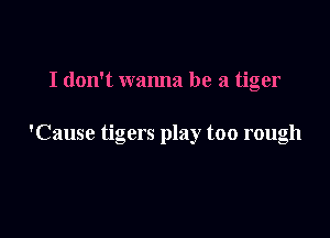 I don't wanna be a tiger

'Cause tigers play too rough