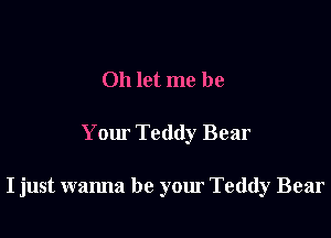 Oh let me be

Your Teddy Bear

I just wanna be your Teddy Bear
