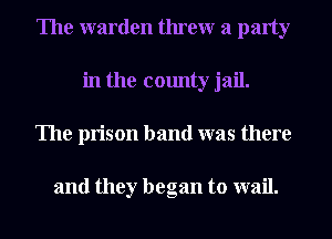 The warden threwr a party
in the county jail.
The prison band was there

and they began to wail.