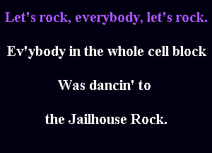 Let's rock, everybody, let's rock.
Ev'ybody in the Whole cell block
W as dancin' to

the J ailhouse Rock.