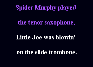 Spider Murphy played
the tenor saxophone,

Little Joe was blowin'

on the slide trombone. l