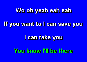 Wo oh yeah eah eah

If you want to I can save you

I can take you

You know I'll be there