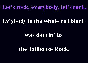 Let's rock, everybody, let's rock.
Ev'ybody in the Whole cell block
was dancin' to

the J ailhouse Rock.
