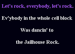 Let's rock, everybody, let's rock.
Ev'ybody in the Whole cell block
W as dancin' to

the J ailhouse Rock.